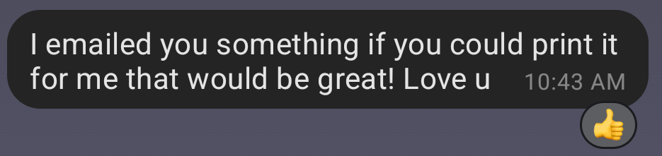 A screenshot of a text message that reads I emailed you something if you could print it for me that would be great! Love u The message has been reacted with a thumbs-up emoji and was sent at 10:43am.